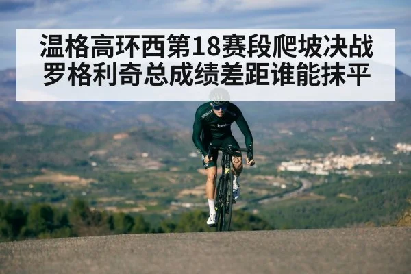 温格高环西第18赛段爬坡决战罗格利奇总成绩差距谁能抹平(kaiyun)